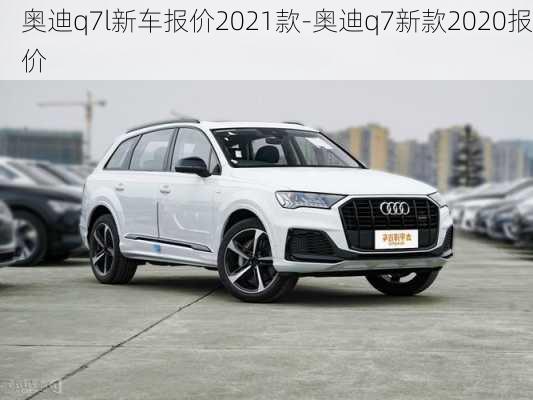 奥迪q7l新车报价2021款-奥迪q7新款2020报价