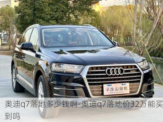 奥迪q7落地多少钱啊-奥迪q7落地价32万能买到吗