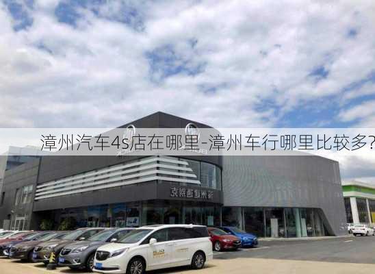 漳州汽车4s店在哪里-漳州车行哪里比较多?