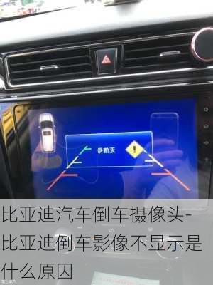比亚迪汽车倒车摄像头-比亚迪倒车影像不显示是什么原因