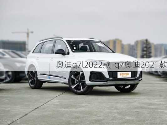 奥迪q7l2022款-q7奥迪2021款