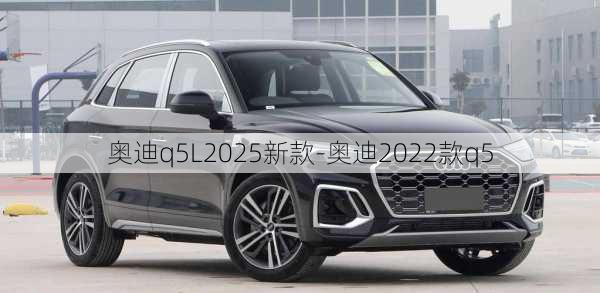 奥迪q5L2025新款-奥迪2022款q5