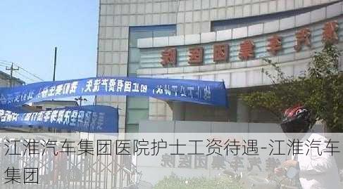 江淮汽车集团医院护士工资待遇-江淮汽车集团