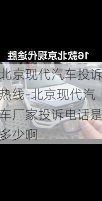 北京现代汽车投诉热线-北京现代汽车厂家投诉电话是多少啊