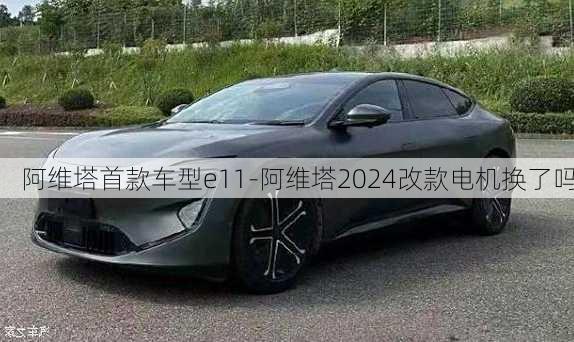 阿维塔首款车型e11-阿维塔2024改款电机换了吗