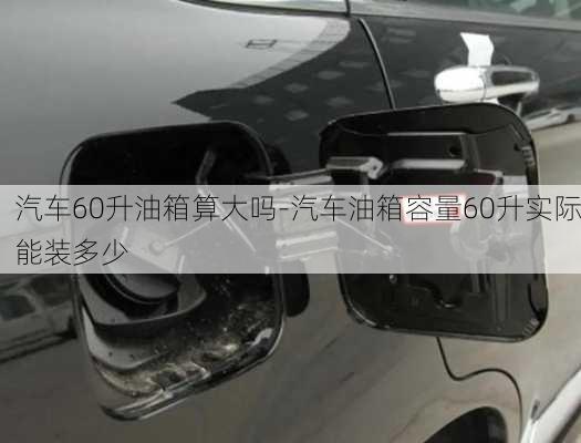 汽车60升油箱算大吗-汽车油箱容量60升实际能装多少