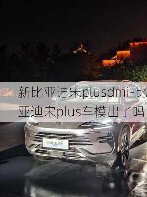 新比亚迪宋plusdmi-比亚迪宋plus车模出了吗