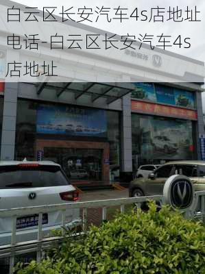 白云区长安汽车4s店地址电话-白云区长安汽车4s店地址