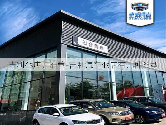 吉利4s店归谁管-吉利汽车4s店有几种类型