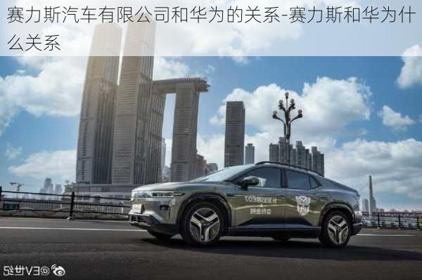 赛力斯汽车有限公司和华为的关系-赛力斯和华为什么关系