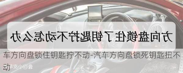 车方向盘锁住钥匙拧不动-汽车方向盘锁死钥匙扭不动