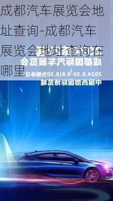 成都汽车展览会地址查询-成都汽车展览会地址查询在哪里