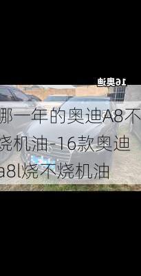 哪一年的奥迪A8不烧机油-16款奥迪a8l烧不烧机油