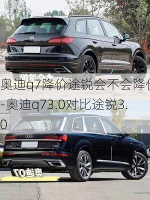 奥迪q7降价途锐会不会降价呢-奥迪q73.0对比途锐3.0