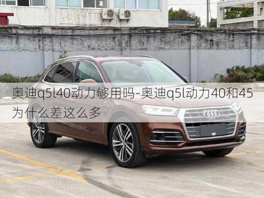 奥迪q5l40动力够用吗-奥迪q5l动力40和45为什么差这么多