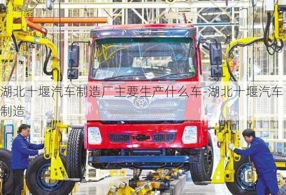 湖北十堰汽车制造厂主要生产什么车-湖北十堰汽车制造