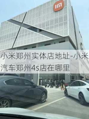 小米郑州实体店地址-小米汽车郑州4s店在哪里