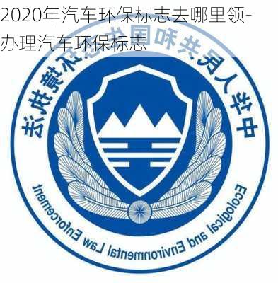 2020年汽车环保标志去哪里领-办理汽车环保标志