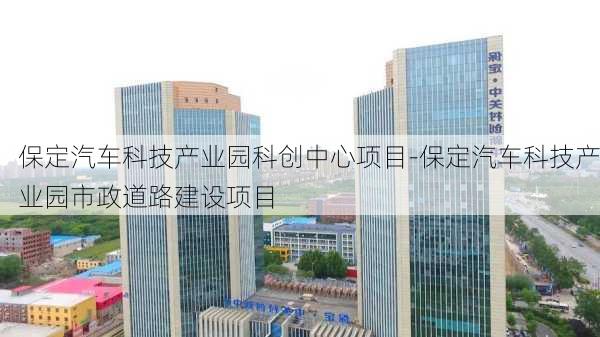 保定汽车科技产业园科创中心项目-保定汽车科技产业园市政道路建设项目