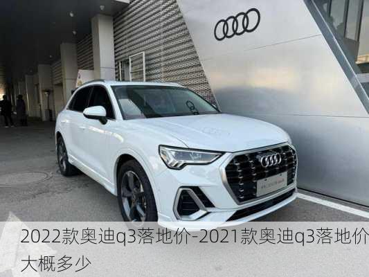 2022款奥迪q3落地价-2021款奥迪q3落地价大概多少