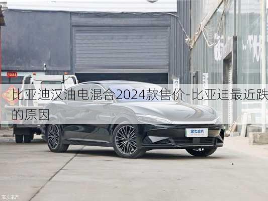 比亚迪汉油电混合2024款售价-比亚迪最近跌的原因