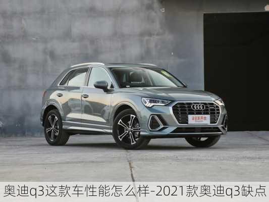 奥迪q3这款车性能怎么样-2021款奥迪q3缺点