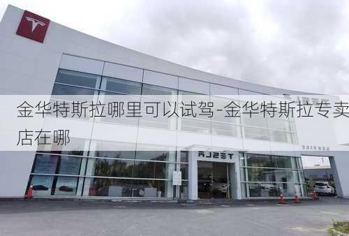 金华特斯拉哪里可以试驾-金华特斯拉专卖店在哪