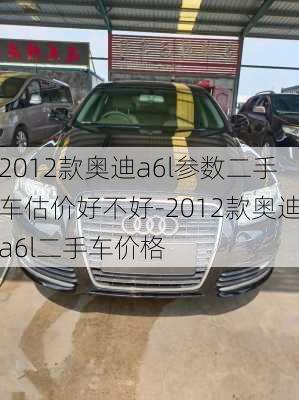 2012款奥迪a6l参数二手车估价好不好-2012款奥迪a6l二手车价格