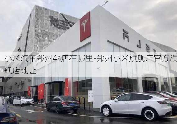 小米汽车郑州4s店在哪里-郑州小米旗舰店官方旗舰店地址