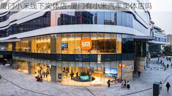 厦门小米线下实体店-厦门有小米汽车实体店吗