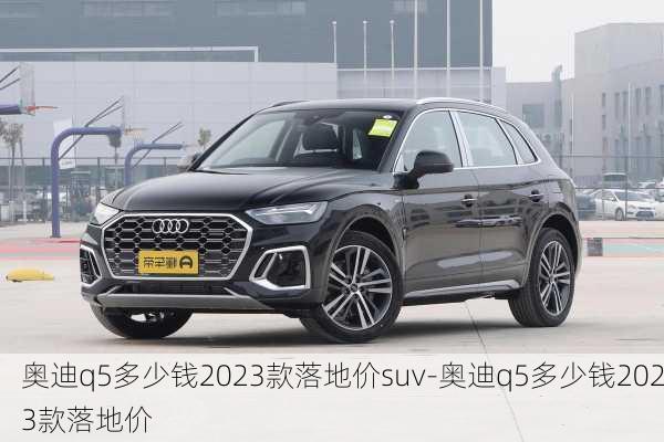 奥迪q5多少钱2023款落地价suv-奥迪q5多少钱2023款落地价