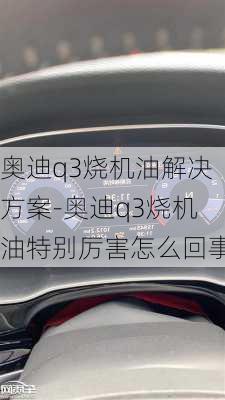 奥迪q3烧机油解决方案-奥迪q3烧机油特别厉害怎么回事