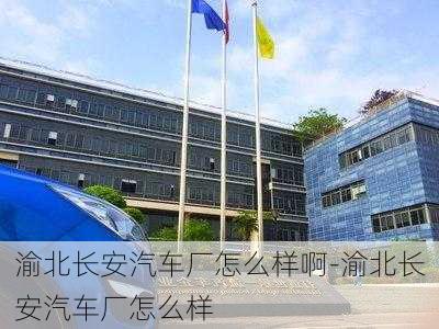 渝北长安汽车厂怎么样啊-渝北长安汽车厂怎么样